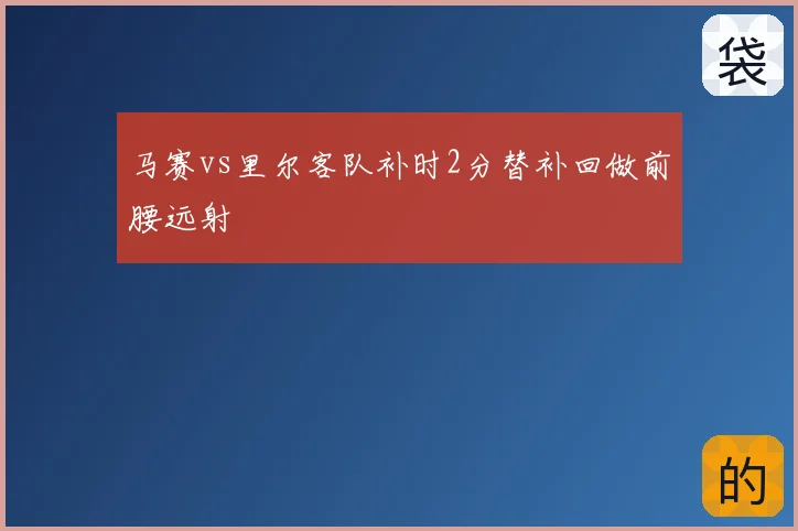马赛vs里尔客队补时2分替补回做前腰远射