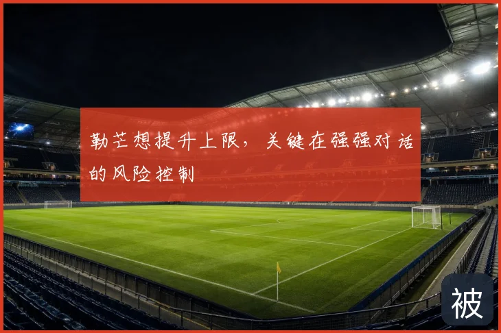 勒芒想提升上限，关键在强强对话的风险控制