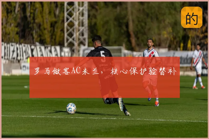 罗马做客AC米兰，核心保护验替补