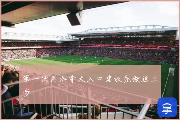 第一次用加拿大入口建议先做这三步